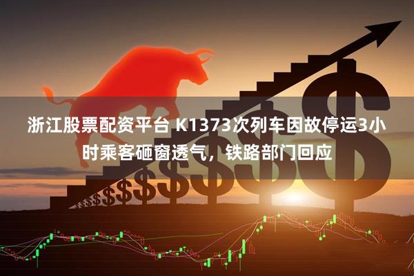 浙江股票配资平台 K1373次列车因故停运3小时乘客砸窗透气，铁路部门回应
