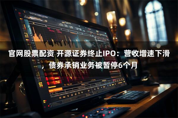官网股票配资 开源证券终止IPO：营收增速下滑，债券承销业务被暂停6个月