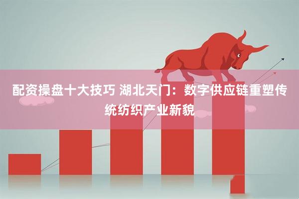 配资操盘十大技巧 湖北天门：数字供应链重塑传统纺织产业新貌