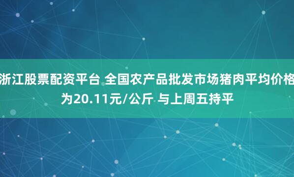 浙江股票配资平台 全国农产品批发市场猪肉平均价格为20.11元/公斤 与上周五持平