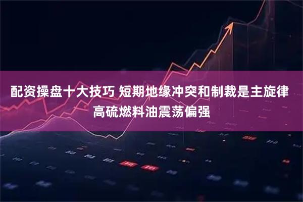 配资操盘十大技巧 短期地缘冲突和制裁是主旋律 高硫燃料油震荡偏强