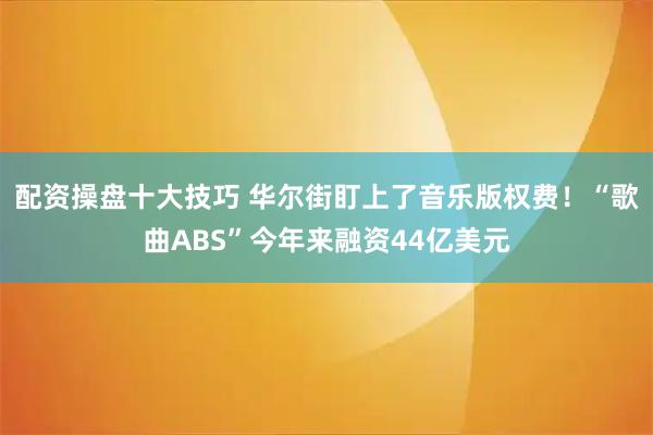 配资操盘十大技巧 华尔街盯上了音乐版权费！“歌曲ABS”今年来融资44亿美元