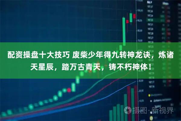 配资操盘十大技巧 废柴少年得九转神龙诀，炼诸天星辰，踏万古青天，铸不朽神体！