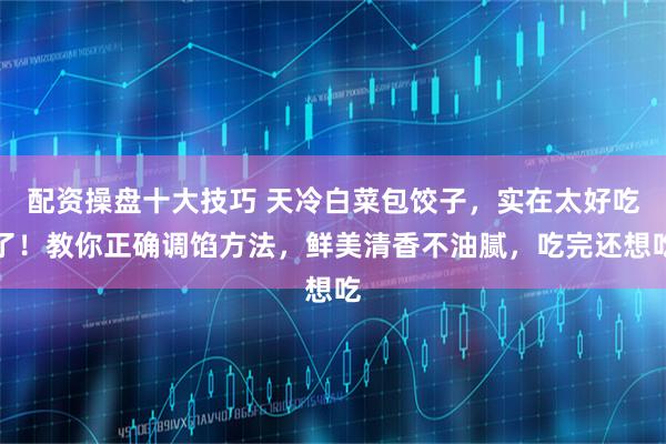 配资操盘十大技巧 天冷白菜包饺子，实在太好吃了！教你正确调馅方法，鲜美清香不油腻，吃完还想吃