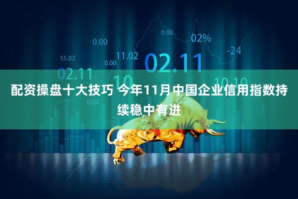 配资操盘十大技巧 今年11月中国企业信用指数持续稳中有进