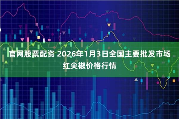 官网股票配资 2026年1月3日全国主要批发市场红尖椒价格行情