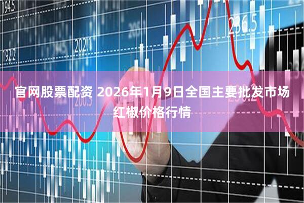 官网股票配资 2026年1月9日全国主要批发市场红椒价格行情